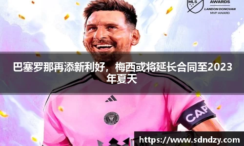 巴塞罗那再添新利好，梅西或将延长合同至2023年夏天