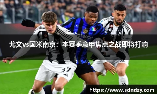 尤文vs国米南京：本赛季意甲焦点之战即将打响