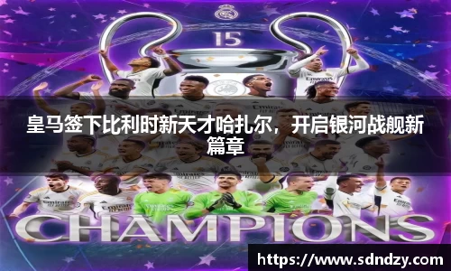 皇马签下比利时新天才哈扎尔，开启银河战舰新篇章