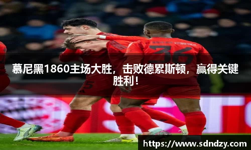 慕尼黑1860主场大胜，击败德累斯顿，赢得关键胜利！