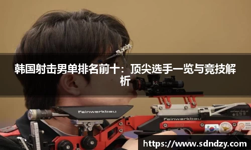 韩国射击男单排名前十：顶尖选手一览与竞技解析
