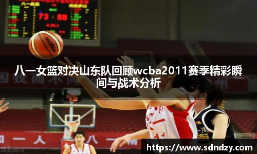 八一女篮对决山东队回顾wcba2011赛季精彩瞬间与战术分析