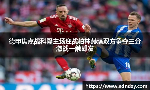 德甲焦点战科隆主场迎战柏林赫塔双方争夺三分激战一触即发
