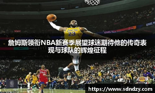 詹姆斯领衔NBA新赛季展望球迷期待他的传奇表现与球队的辉煌征程