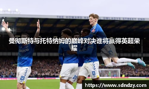 曼彻斯特与托特纳姆的巅峰对决谁将赢得英超荣耀
