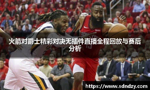 火箭对爵士精彩对决无插件直播全程回放与赛后分析