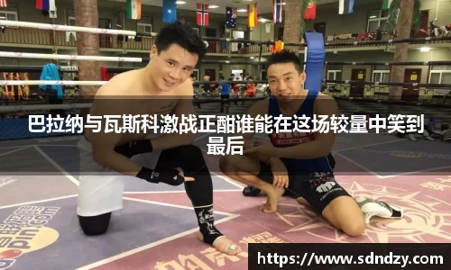巴拉纳与瓦斯科激战正酣谁能在这场较量中笑到最后